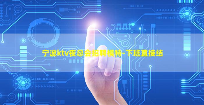 宁波ktv夜总会招聘模特-下班直接结